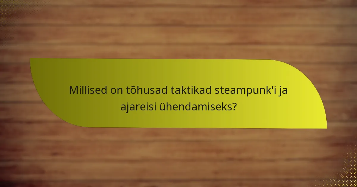 Millised on tõhusad taktikad steampunk’i ja ajareisi ühendamiseks?